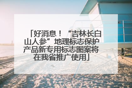 好消息！“吉林长白山人参”地理标志保护产品新专用标志图案将在我省推广使用