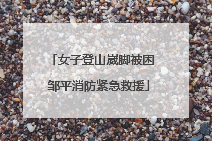 女子登山崴脚被困 邹平消防紧急救援