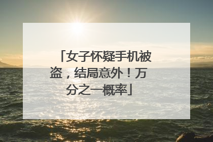 女子怀疑手机被盗，结局意外！万分之一概率