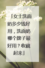 女士洗面奶多少钱好用，洗面奶哪个牌子最好用？收藏起来