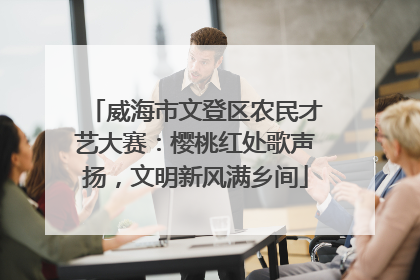 威海市文登区农民才艺大赛：樱桃红处歌声扬，文明新风满乡间