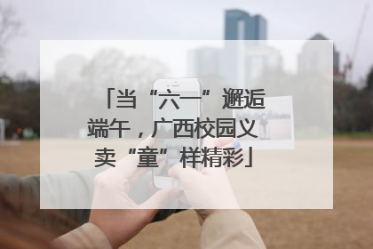 当“六一”邂逅端午，广西校园义卖“童”样精彩