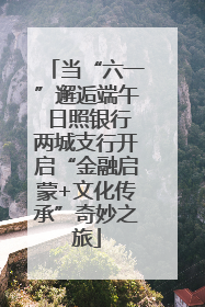 当“六一”邂逅端午 日照银行两城支行开启“金融启蒙+文化传承”奇妙之旅