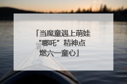 当魔童遇上萌娃 “哪吒”精神点燃六一童心