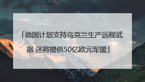 德国计划支持乌克兰生产远程武器 还将提供50亿欧元军援