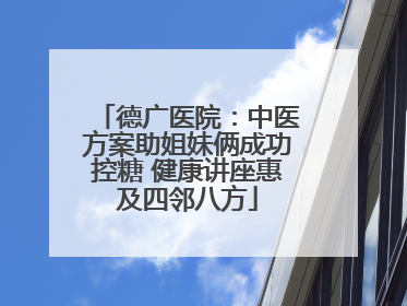 德广医院：中医方案助姐妹俩成功控糖 健康讲座惠及四邻八方
