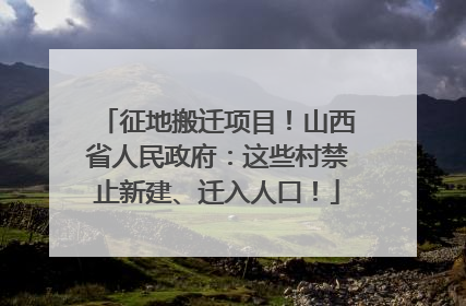 征地搬迁项目！山西省人民政府：这些村禁止新建、迁入人口！