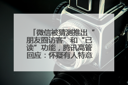 微信被猜测推出“朋友圈访客”和“已读”功能，腾讯高管回应：怀疑有人特意反复翻炒流量