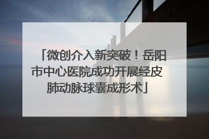 微创介入新突破！岳阳市中心医院成功开展经皮肺动脉球囊成形术