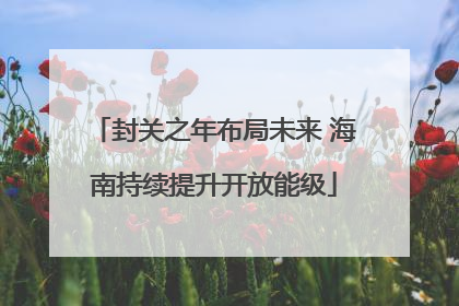 封关之年布局未来 海南持续提升开放能级