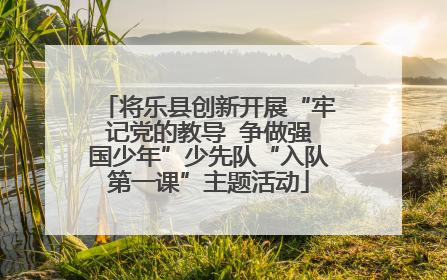 将乐县创新开展“牢记党的教导  争做强国少年”少先队“入队第一课”主题活动