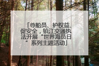 尊船员、护权益、促安全，镇江交通执法开展“世界海员日”系列主题活动