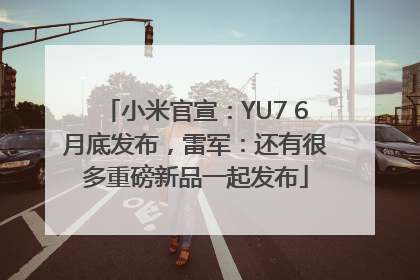 小米官宣：YU7 6月底发布，雷军：还有很多重磅新品一起发布