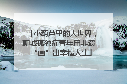 小葫芦里的大世界，聊城孤独症青年用非遗“画”出幸福人生