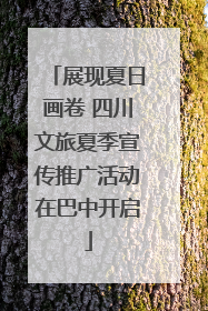 展现夏日画卷 四川文旅夏季宣传推广活动在巴中开启