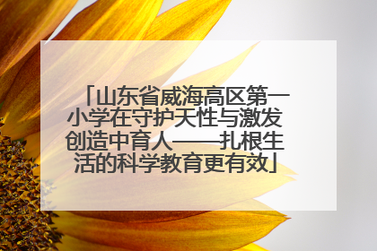 山东省威海高区第一小学在守护天性与激发创造中育人——扎根生活的科学教育更有效
