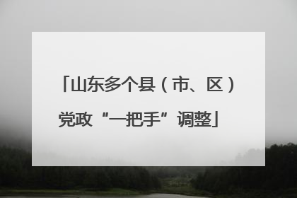 山东多个县（市、区）党政“一把手”调整