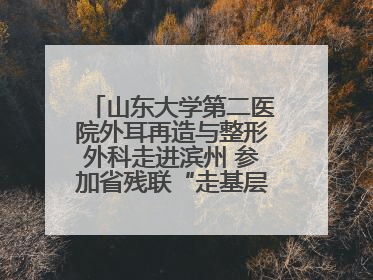 山东大学第二医院外耳再造与整形外科走进滨州 参加省残联“走基层 送康复”行动