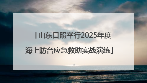 山东日照举行2025年度海上防台应急救助实战演练