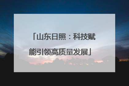 山东日照：科技赋能引领高质量发展