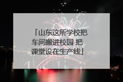 山东这所学校把车间搬进校园 把课堂设在生产线