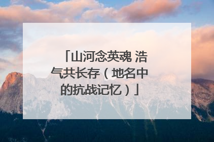 山河念英魂 浩气共长存（地名中的抗战记忆）
