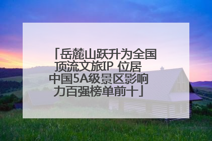 岳麓山跃升为全国顶流文旅IP 位居中国5A级景区影响力百强榜单前十