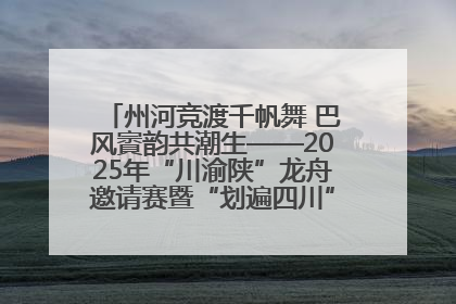 州河竞渡千帆舞 巴风賨韵共潮生——2025年“川渝陕”龙舟邀请赛暨“划遍四川”达川站圆满收官