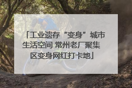 工业遗存“变身”城市生活空间 常州老厂聚集区变身网红打卡地