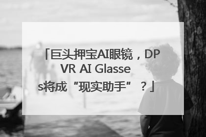 巨头押宝AI眼镜，DPVR AI Glasses将成“现实助手”？