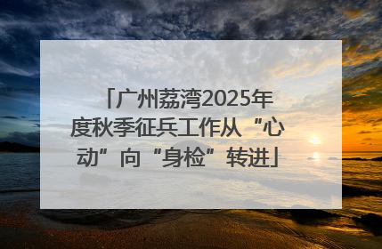 广州荔湾2025年度秋季征兵工作从“心动”向“身检”转进