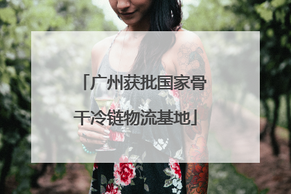 广州获批国家骨干冷链物流基地