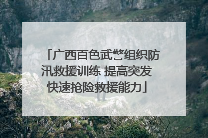 广西百色武警组织防汛救援训练 提高突发快速抢险救援能力