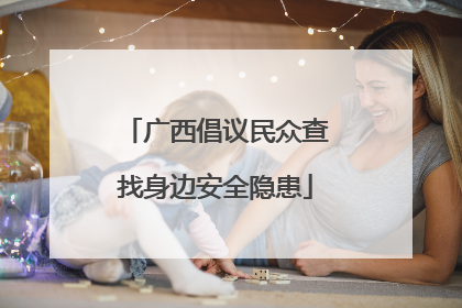 广西倡议民众查找身边安全隐患