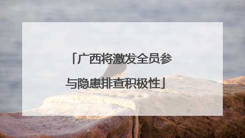 广西将激发全员参与隐患排查积极性