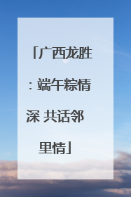 广西龙胜：端午粽情深 共话邻里情