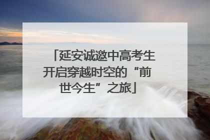 延安诚邀中高考生开启穿越时空的“前世今生”之旅