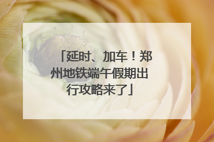 延时、加车！郑州地铁端午假期出行攻略来了
