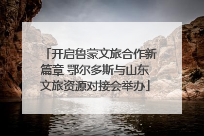 开启鲁蒙文旅合作新篇章 鄂尔多斯与山东文旅资源对接会举办