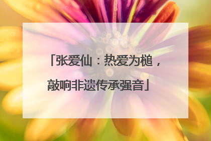 张爱仙：热爱为槌，敲响非遗传承强音