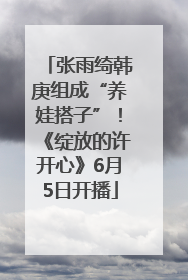 张雨绮韩庚组成“养娃搭子”！《绽放的许开心》6月5日开播