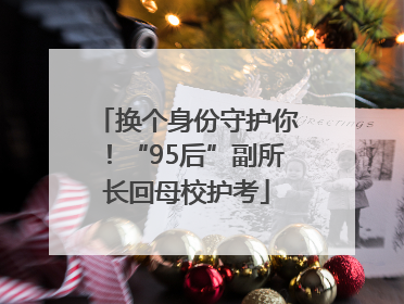 换个身份守护你！“95后”副所长回母校护考