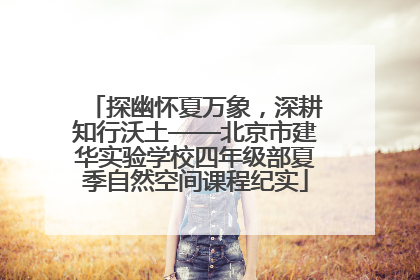 探幽怀夏万象，深耕知行沃土——北京市建华实验学校四年级部夏季自然空间课程纪实