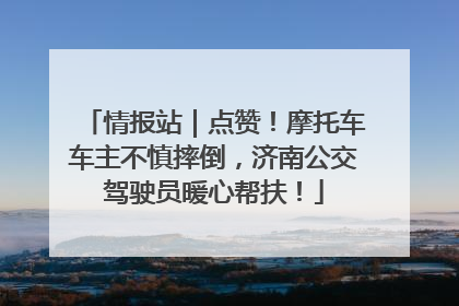 情报站｜点赞！摩托车车主不慎摔倒，济南公交驾驶员暖心帮扶！