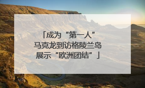 成为“第一人” 马克龙到访格陵兰岛展示“欧洲团结”