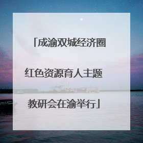 成渝双城经济圈红色资源育人主题教研会在渝举行