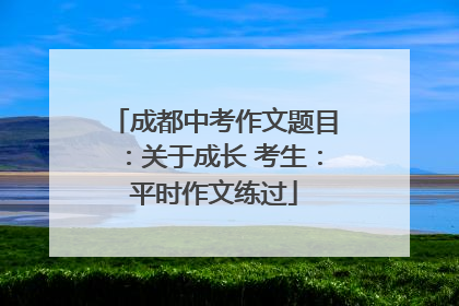 成都中考作文题目：关于成长 考生：平时作文练过