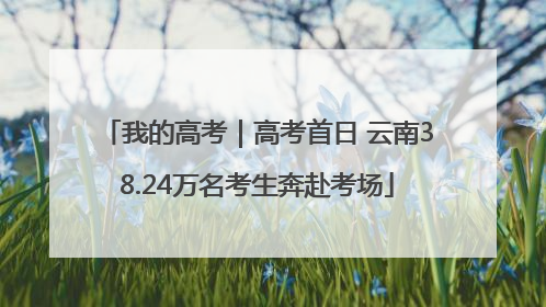 我的高考｜高考首日 云南38.24万名考生奔赴考场