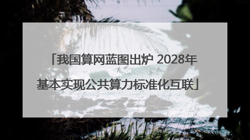 我国算网蓝图出炉 2028年基本实现公共算力标准化互联