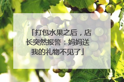 打包水果之后，店长突然报警：妈妈送我的礼物不见了
